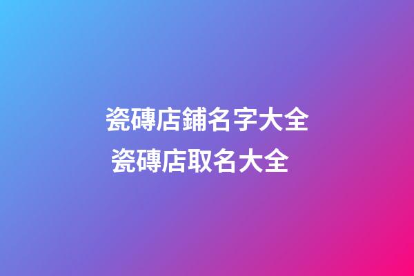 瓷磚店鋪名字大全 瓷磚店取名大全
